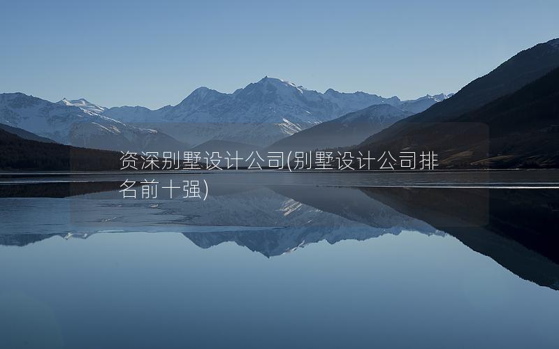 資深別墅設(shè)計(jì)公司(別墅設(shè)計(jì)公司排名前十強(qiáng))