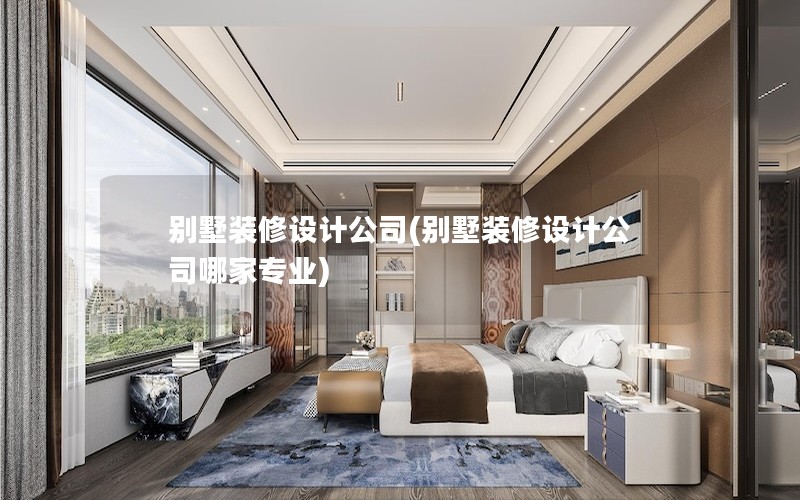 別墅裝修設(shè)計(jì)公司(別墅裝修設(shè)計(jì)公司哪家專(zhuān)業(yè))
