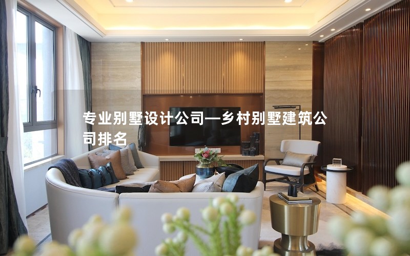 專業(yè)別墅設計公司—鄉(xiāng)村別墅建筑公司排名