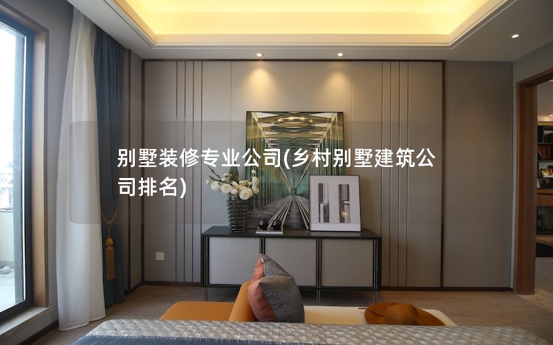 別墅裝修專(zhuān)業(yè)公司(鄉(xiāng)村別墅建筑公司排名)
